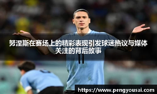 努涅斯在赛场上的精彩表现引发球迷热议与媒体关注的背后故事