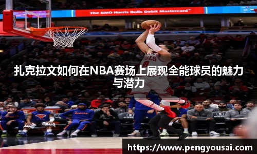 扎克拉文如何在NBA赛场上展现全能球员的魅力与潜力