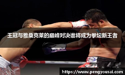 王冠与雅桑克莱的巅峰对决谁将成为拳坛新王者